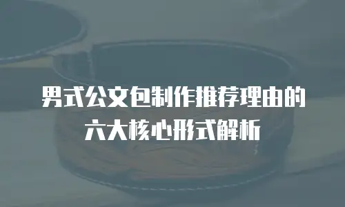 男式公文包制作推荐理由的六大核心形式解析