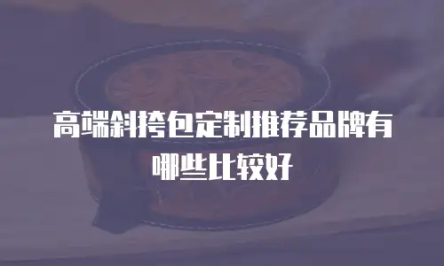 高端斜挎包定制推荐品牌有哪些比较好