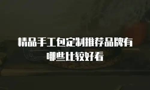 精品手工包定制推荐品牌有哪些比较好看