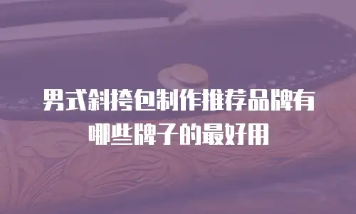 男式斜挎包制作推荐品牌有哪些牌子的最好用