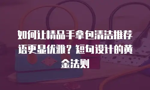 如何让精品手拿包清洁推荐语更显优雅？短句设计的黄金法则 