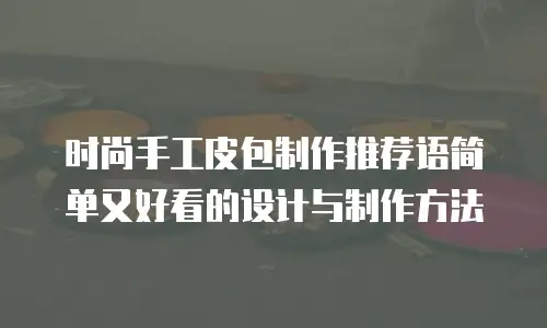 时尚手工皮包制作推荐语简单又好看的设计与制作方法 