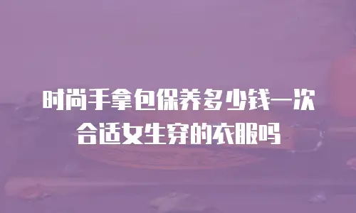 时尚手拿包保养多少钱一次合适女生穿的衣服吗