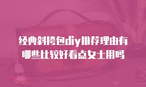 经典斜挎包diy推荐理由有哪些比较好看点女士用吗