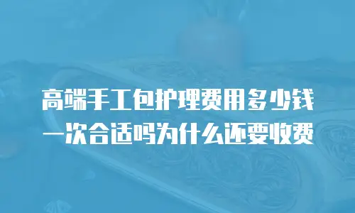 高端手工包护理费用多少钱一次合适吗为什么还要收费