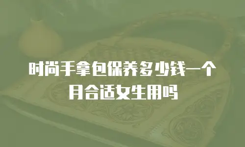 时尚手拿包保养多少钱一个月合适女生用吗