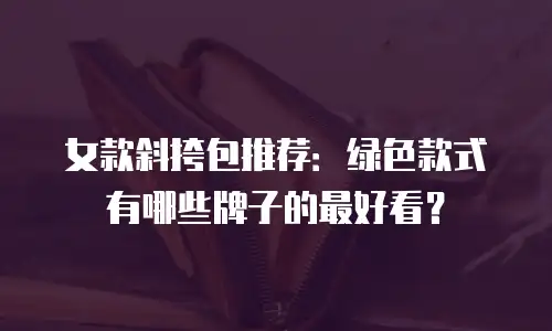 女款斜挎包推荐：绿色款式有哪些牌子的最好看？