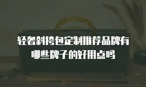 轻奢斜挎包定制推荐品牌有哪些牌子的好用点吗