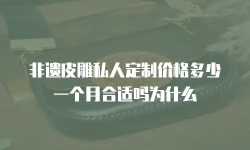 非遗皮雕私人定制价格多少一个月合适吗为什么