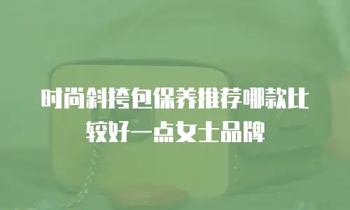 时尚斜挎包保养推荐哪款比较好一点女士品牌