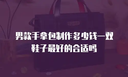 男款手拿包制作多少钱一双鞋子最好的合适吗