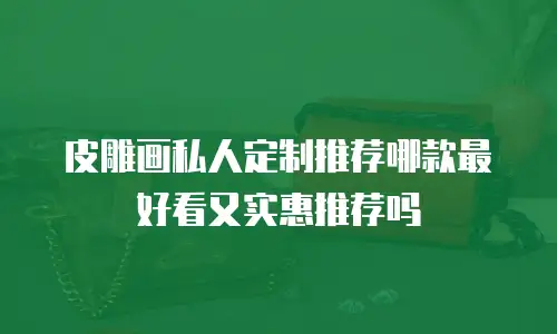 皮雕画私人定制推荐哪款最好看又实惠推荐吗