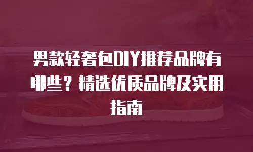 男款轻奢包DIY推荐品牌有哪些？精选优质品牌及实用指南