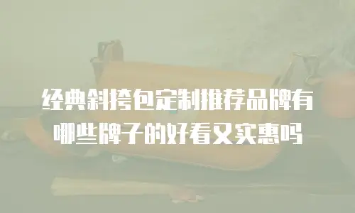 经典斜挎包定制推荐品牌有哪些牌子的好看又实惠吗