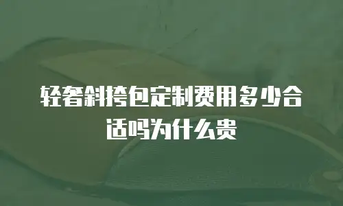 轻奢斜挎包定制费用多少合适吗为什么贵