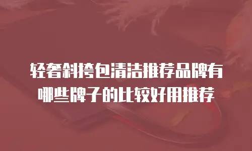 轻奢斜挎包清洁推荐品牌有哪些牌子的比较好用推荐