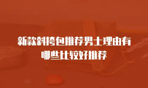 新款斜挎包推荐男士理由有哪些比较好推荐