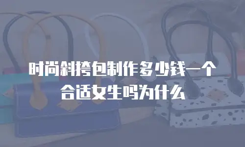 时尚斜挎包制作多少钱一个合适女生吗为什么