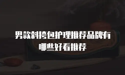 男款斜挎包护理推荐品牌有哪些好看推荐