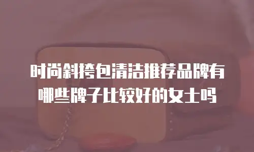 时尚斜挎包清洁推荐品牌有哪些牌子比较好的女士吗