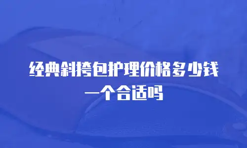 经典斜挎包护理价格多少钱一个合适吗