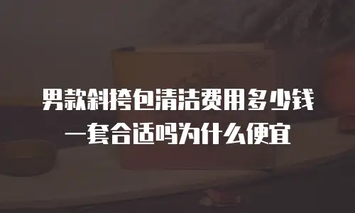 男款斜挎包清洁费用多少钱一套合适吗为什么便宜
