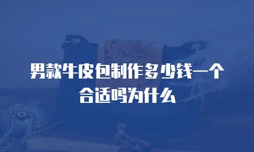 男款牛皮包制作多少钱一个合适吗为什么