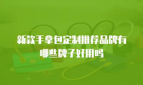 新款手拿包定制推荐品牌有哪些牌子好用吗