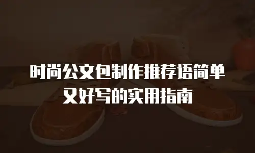 时尚公文包制作推荐语简单又好写的实用指南 