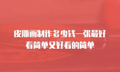皮雕画制作多少钱一张最好看简单又好看的简单