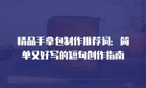精品手拿包制作推荐词：简单又好写的短句创作指南