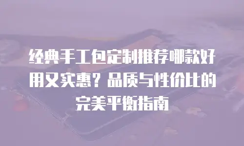 经典手工包定制推荐哪款好用又实惠？品质与性价比的完美平衡指南