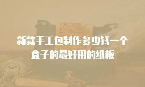 新款手工包制作多少钱一个盒子的最好用的纸板