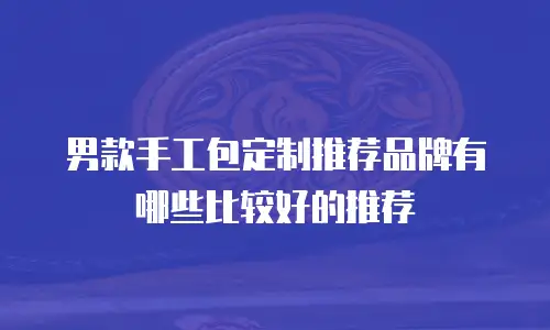 男款手工包定制推荐品牌有哪些比较好的推荐
