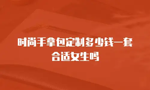 时尚手拿包定制多少钱一套合适女生吗