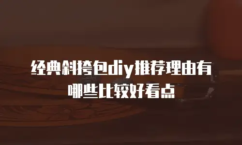 经典斜挎包diy推荐理由有哪些比较好看点