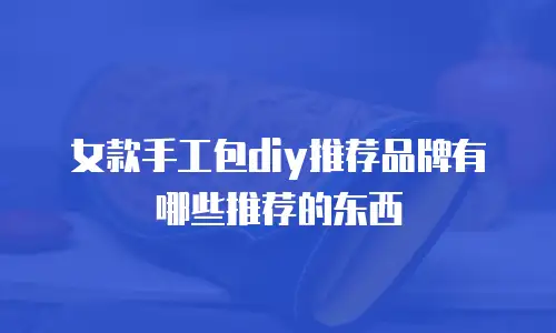 女款手工包diy推荐品牌有哪些推荐的东西
