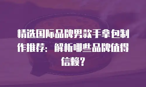精选国际品牌男款手拿包制作推荐：解析哪些品牌值得信赖？