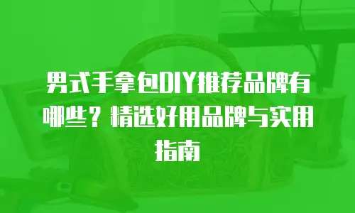 男式手拿包DIY推荐品牌有哪些？精选好用品牌与实用指南