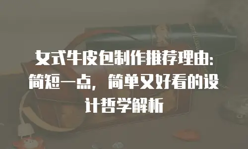 女式牛皮包制作推荐理由：简短一点，简单又好看的设计哲学解析