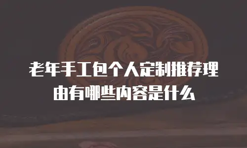 老年手工包个人定制推荐理由有哪些内容是什么