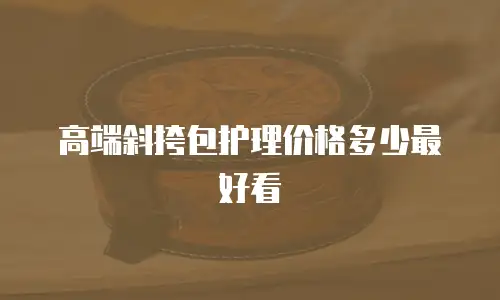 高端斜挎包护理价格多少最好看