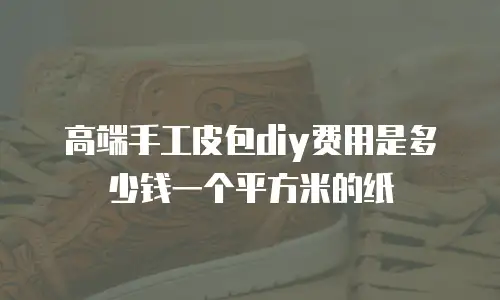 高端手工皮包diy费用是多少钱一个平方米的纸