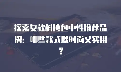 探索女款斜挎包中性推荐品牌：哪些款式既时尚又实用？