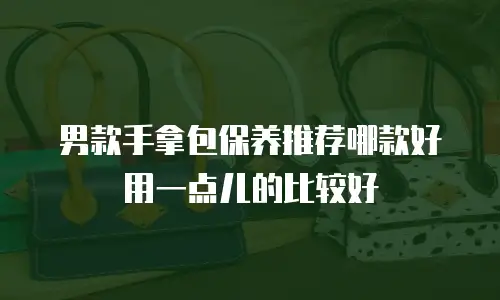 男款手拿包保养推荐哪款好用一点儿的比较好