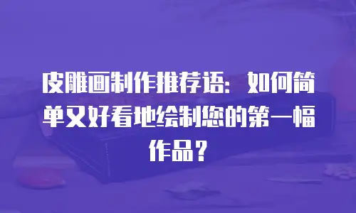 皮雕画制作推荐语：如何简单又好看地绘制您的第一幅作品？