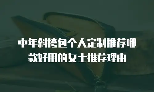 中年斜挎包个人定制推荐哪款好用的女士推荐理由  