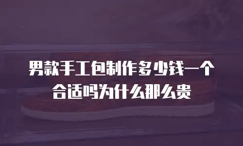 男款手工包制作多少钱一个合适吗为什么那么贵