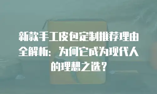 新款手工皮包定制推荐理由全解析：为何它成为现代人的理想之选？