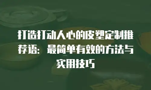 打造打动人心的皮塑定制推荐语：最简单有效的方法与实用技巧